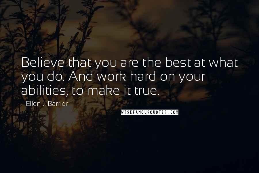 Ellen J. Barrier Quotes: Believe that you are the best at what you do. And work hard on your abilities, to make it true.