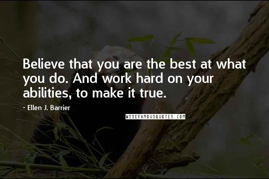 Ellen J. Barrier Quotes: Believe that you are the best at what you do. And work hard on your abilities, to make it true.