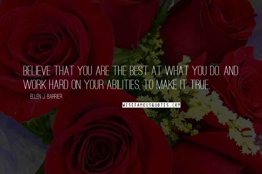 Ellen J. Barrier Quotes: Believe that you are the best at what you do. And work hard on your abilities, to make it true.