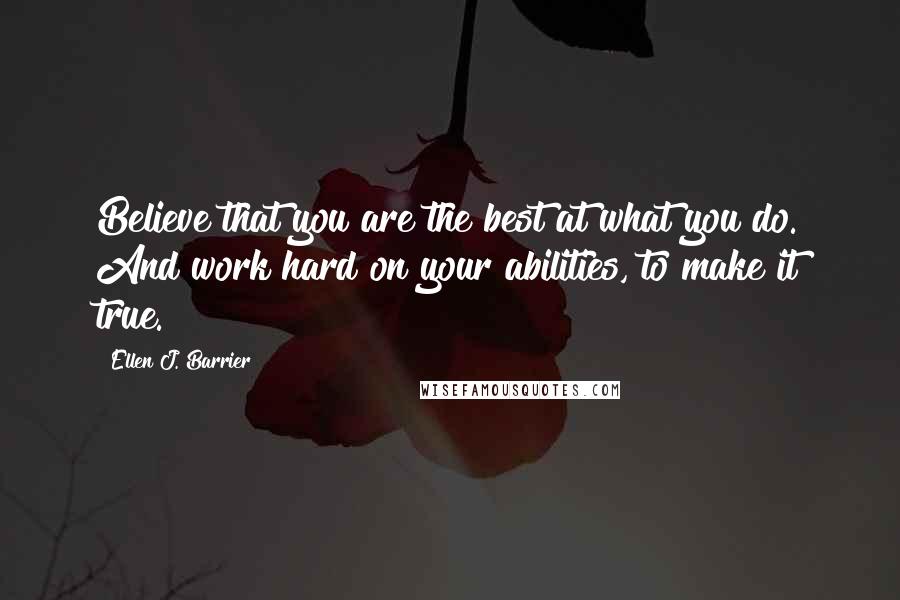 Ellen J. Barrier Quotes: Believe that you are the best at what you do. And work hard on your abilities, to make it true.