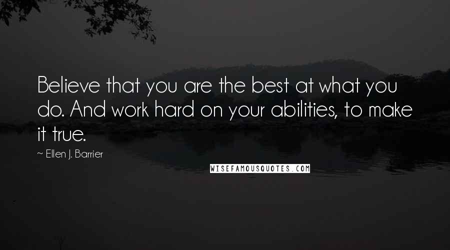 Ellen J. Barrier Quotes: Believe that you are the best at what you do. And work hard on your abilities, to make it true.