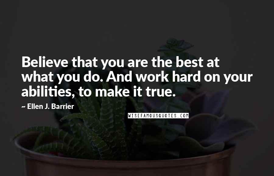 Ellen J. Barrier Quotes: Believe that you are the best at what you do. And work hard on your abilities, to make it true.