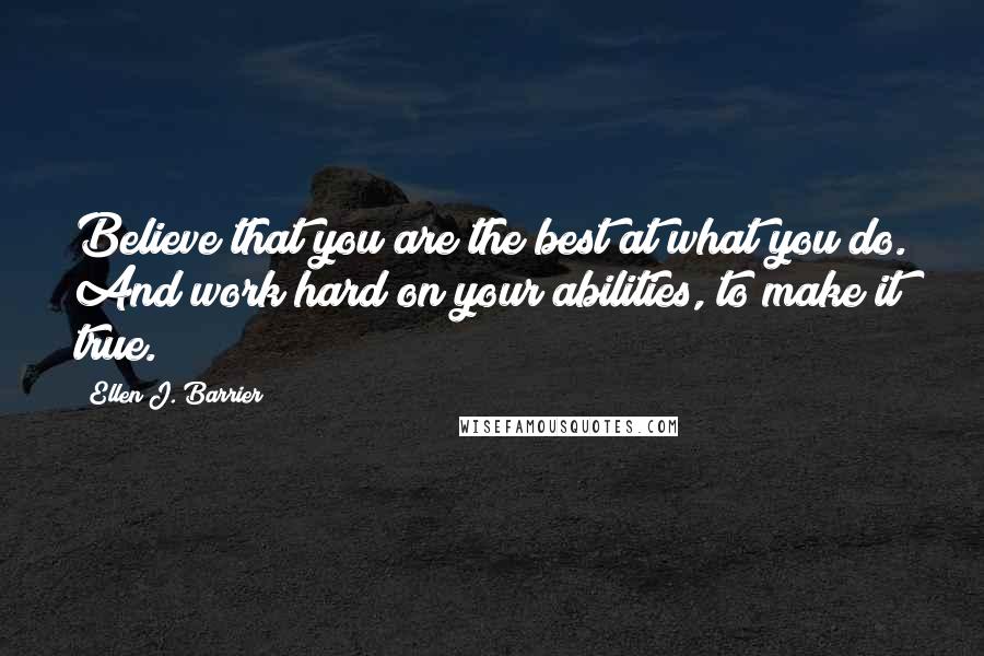 Ellen J. Barrier Quotes: Believe that you are the best at what you do. And work hard on your abilities, to make it true.