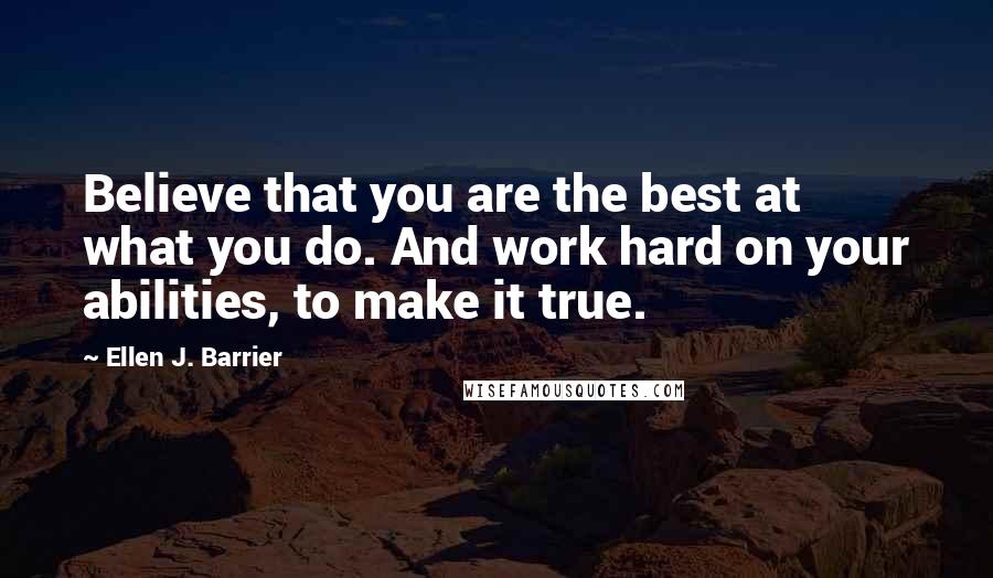 Ellen J. Barrier Quotes: Believe that you are the best at what you do. And work hard on your abilities, to make it true.