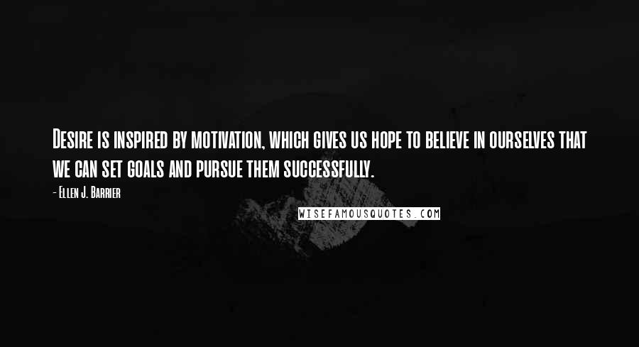 Ellen J. Barrier Quotes: Desire is inspired by motivation, which gives us hope to believe in ourselves that we can set goals and pursue them successfully.