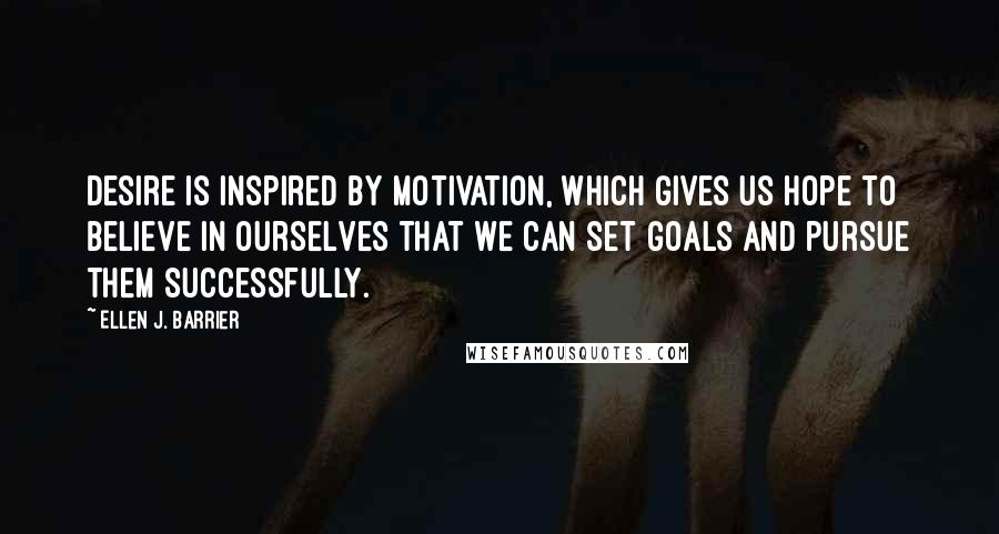 Ellen J. Barrier Quotes: Desire is inspired by motivation, which gives us hope to believe in ourselves that we can set goals and pursue them successfully.