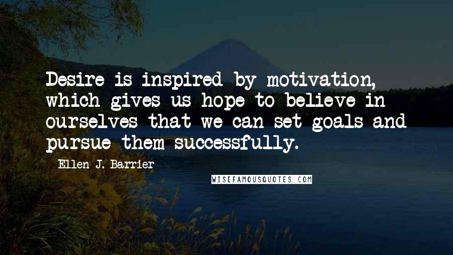 Ellen J. Barrier Quotes: Desire is inspired by motivation, which gives us hope to believe in ourselves that we can set goals and pursue them successfully.