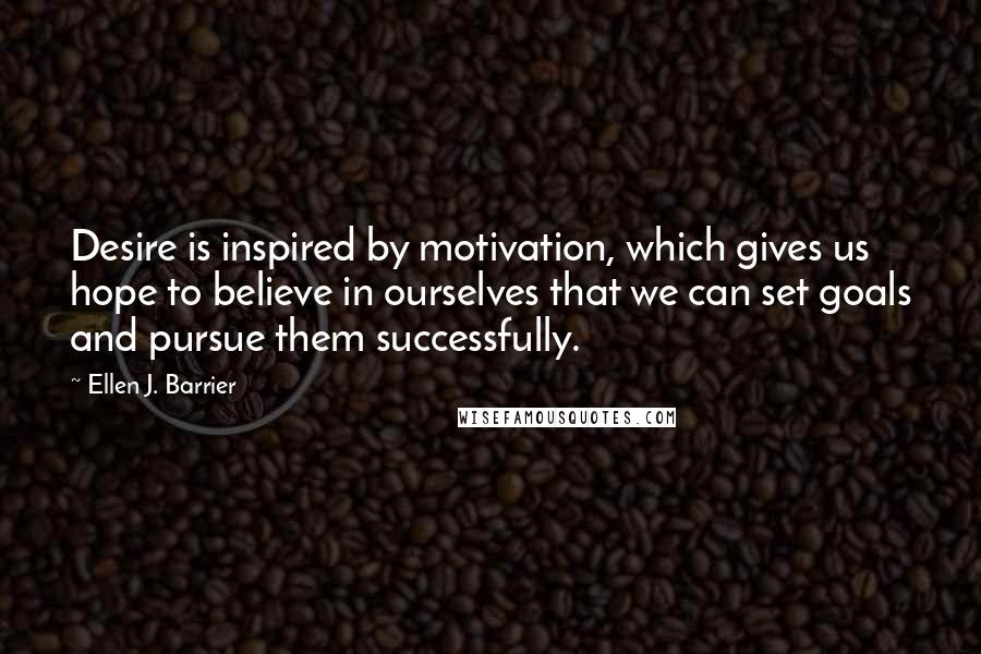 Ellen J. Barrier Quotes: Desire is inspired by motivation, which gives us hope to believe in ourselves that we can set goals and pursue them successfully.