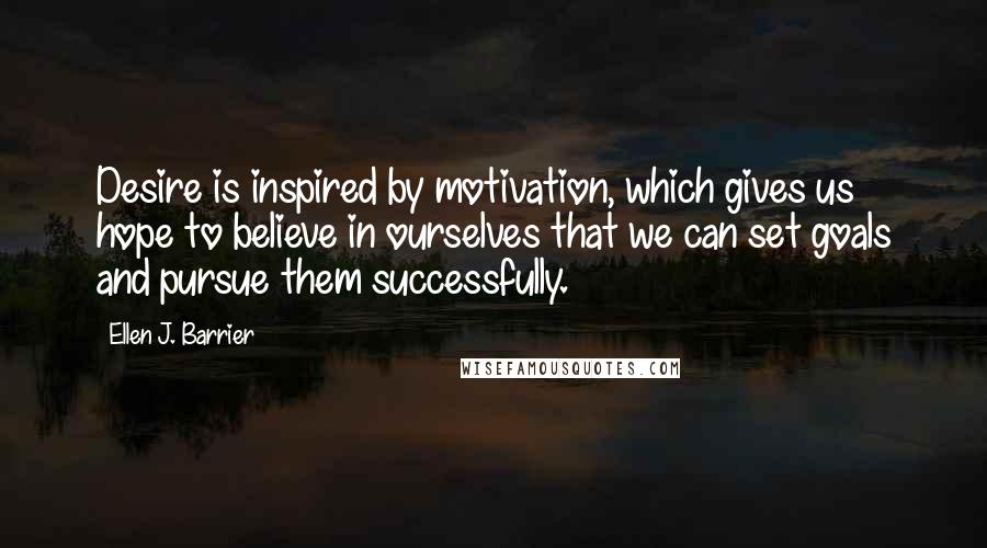 Ellen J. Barrier Quotes: Desire is inspired by motivation, which gives us hope to believe in ourselves that we can set goals and pursue them successfully.