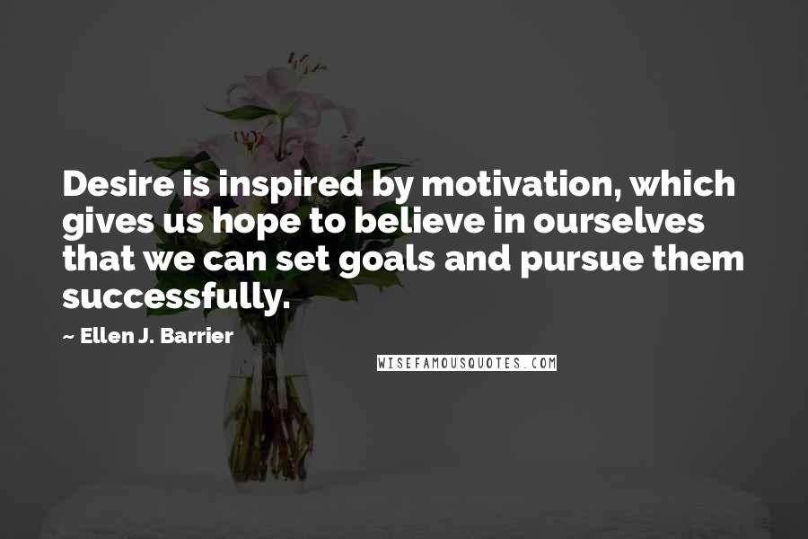 Ellen J. Barrier Quotes: Desire is inspired by motivation, which gives us hope to believe in ourselves that we can set goals and pursue them successfully.