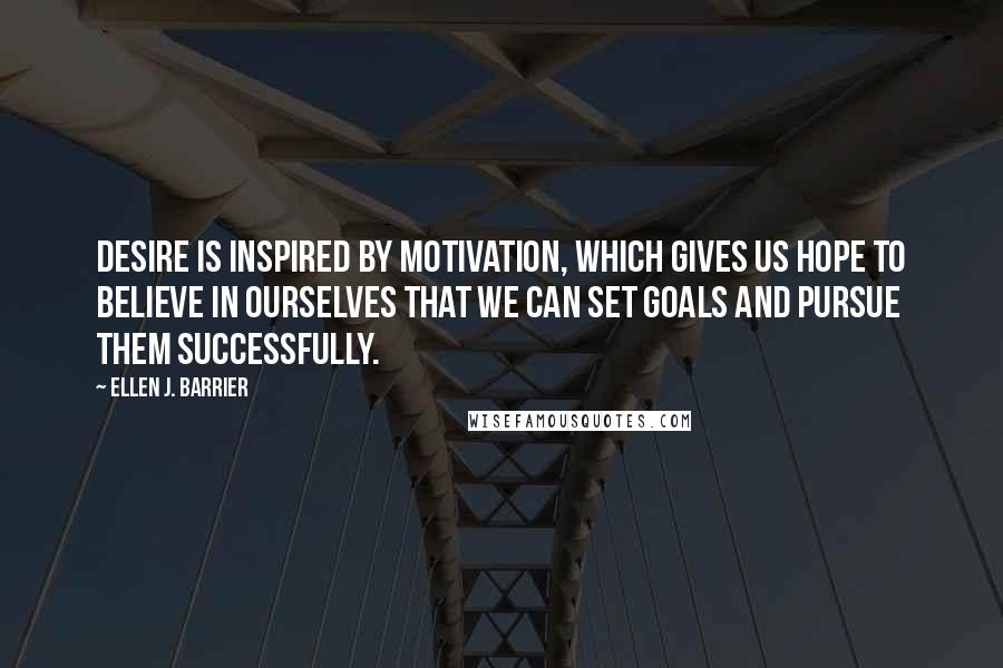 Ellen J. Barrier Quotes: Desire is inspired by motivation, which gives us hope to believe in ourselves that we can set goals and pursue them successfully.