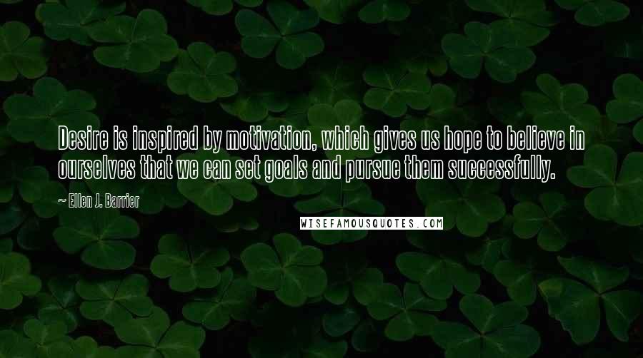 Ellen J. Barrier Quotes: Desire is inspired by motivation, which gives us hope to believe in ourselves that we can set goals and pursue them successfully.