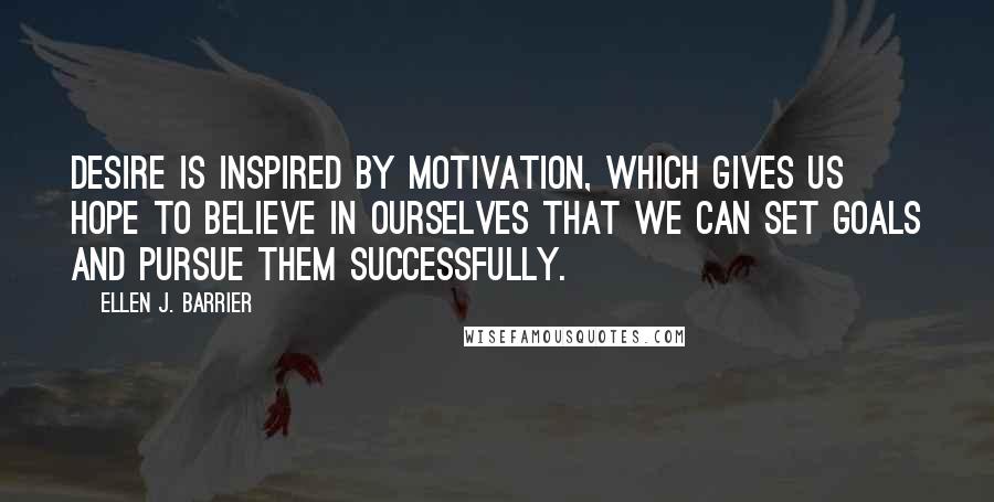 Ellen J. Barrier Quotes: Desire is inspired by motivation, which gives us hope to believe in ourselves that we can set goals and pursue them successfully.