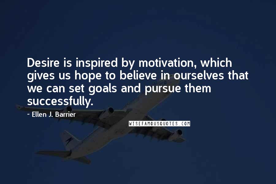 Ellen J. Barrier Quotes: Desire is inspired by motivation, which gives us hope to believe in ourselves that we can set goals and pursue them successfully.