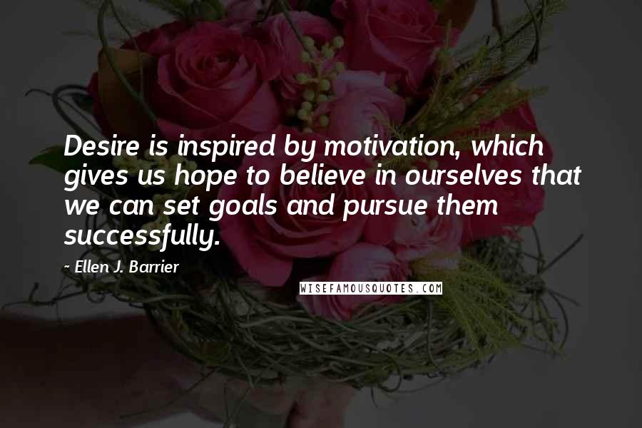 Ellen J. Barrier Quotes: Desire is inspired by motivation, which gives us hope to believe in ourselves that we can set goals and pursue them successfully.