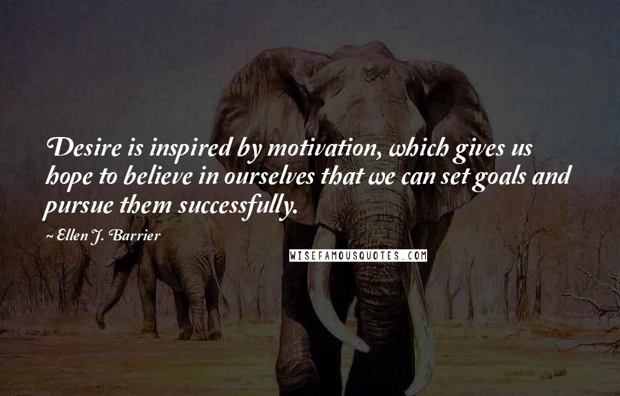 Ellen J. Barrier Quotes: Desire is inspired by motivation, which gives us hope to believe in ourselves that we can set goals and pursue them successfully.