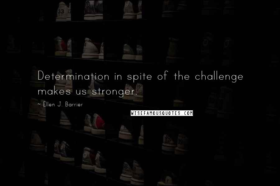 Ellen J. Barrier Quotes: Determination in spite of the challenge makes us stronger.