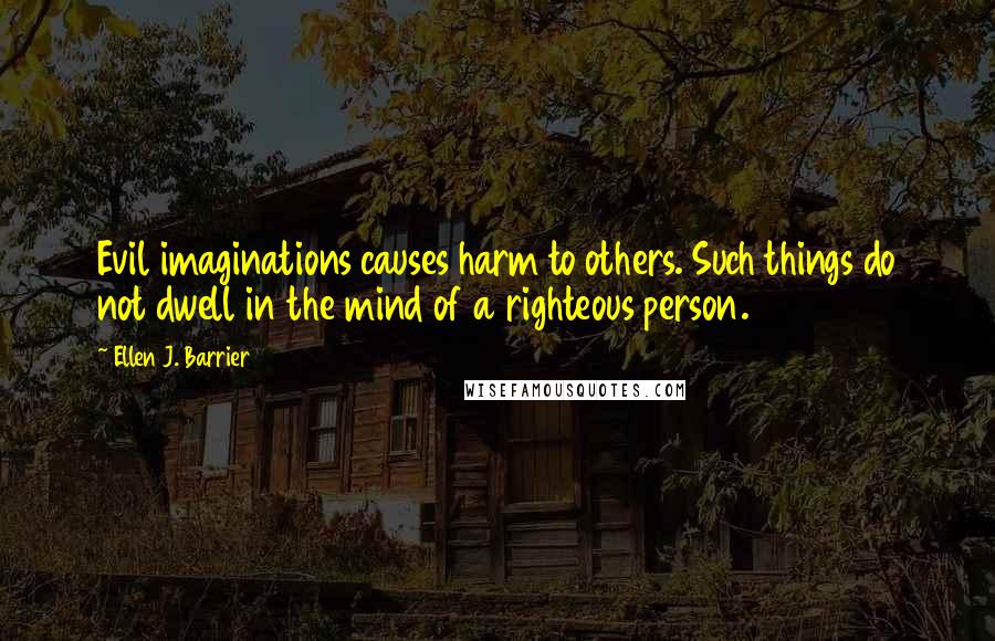 Ellen J. Barrier Quotes: Evil imaginations causes harm to others. Such things do not dwell in the mind of a righteous person.