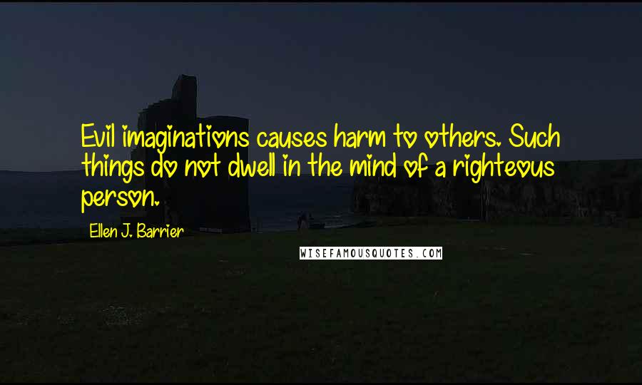 Ellen J. Barrier Quotes: Evil imaginations causes harm to others. Such things do not dwell in the mind of a righteous person.