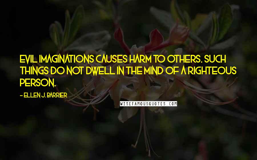 Ellen J. Barrier Quotes: Evil imaginations causes harm to others. Such things do not dwell in the mind of a righteous person.