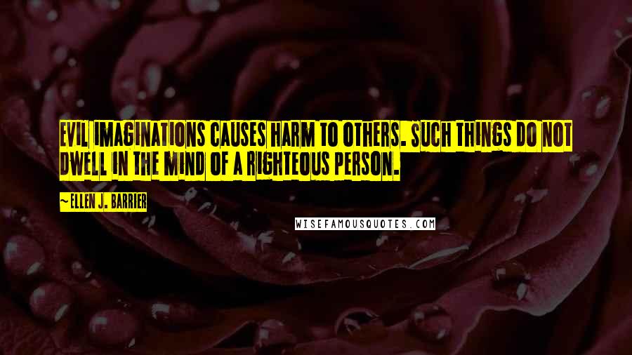 Ellen J. Barrier Quotes: Evil imaginations causes harm to others. Such things do not dwell in the mind of a righteous person.