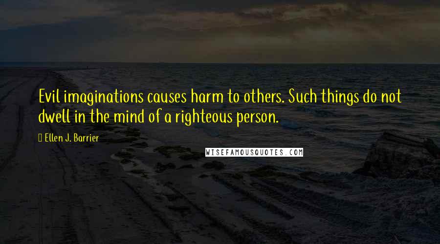 Ellen J. Barrier Quotes: Evil imaginations causes harm to others. Such things do not dwell in the mind of a righteous person.