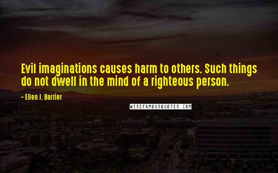 Ellen J. Barrier Quotes: Evil imaginations causes harm to others. Such things do not dwell in the mind of a righteous person.