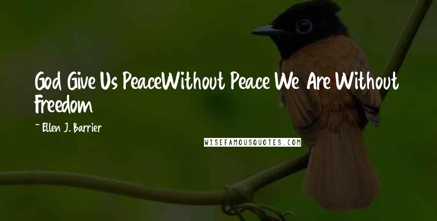 Ellen J. Barrier Quotes: God Give Us PeaceWithout Peace We Are Without Freedom