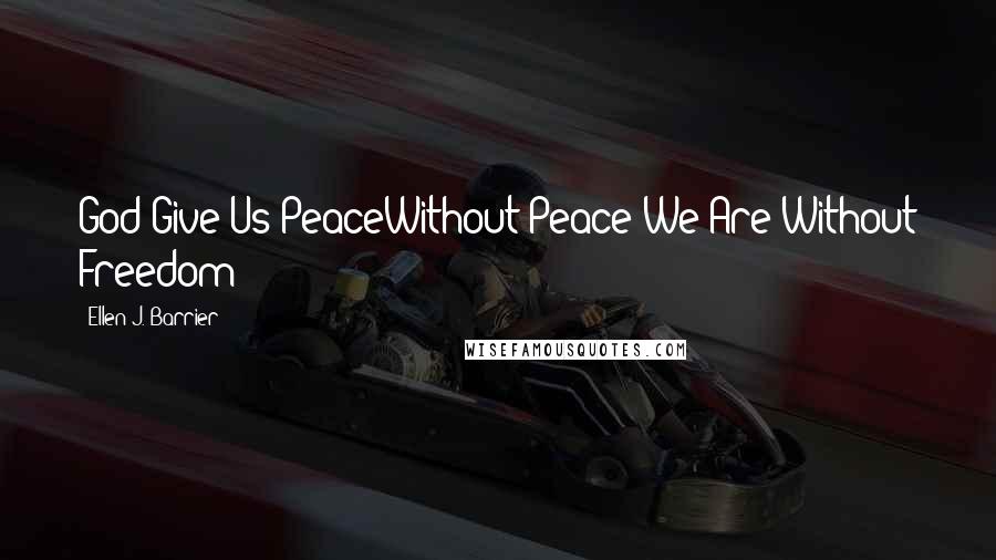 Ellen J. Barrier Quotes: God Give Us PeaceWithout Peace We Are Without Freedom