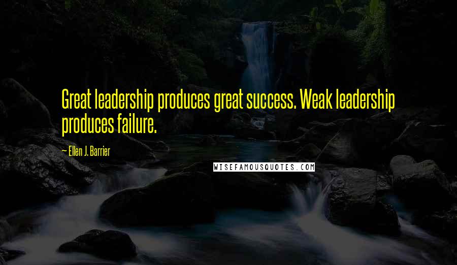 Ellen J. Barrier Quotes: Great leadership produces great success. Weak leadership produces failure.