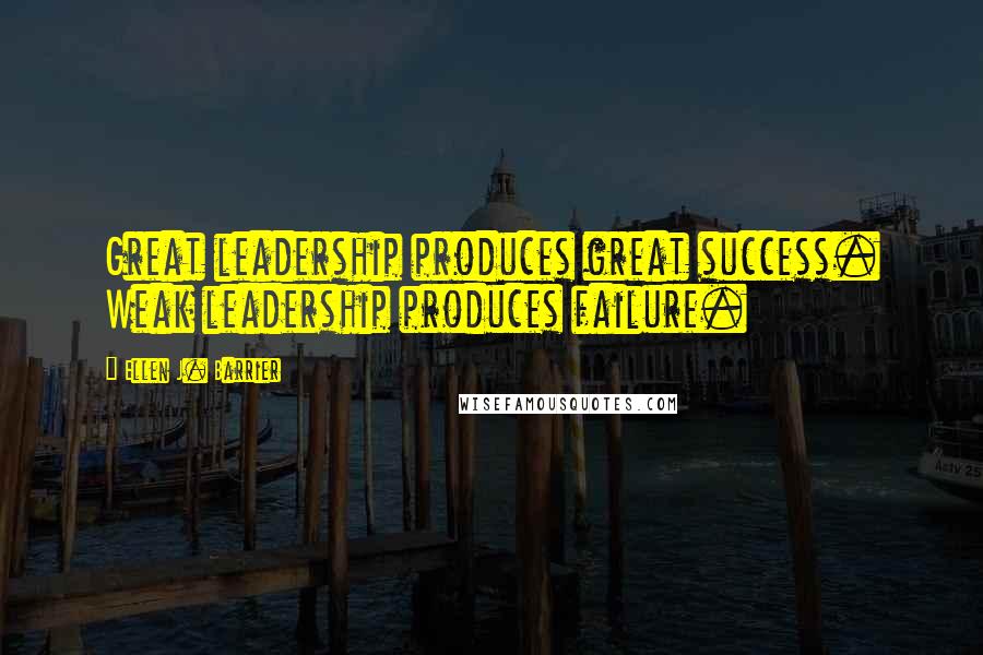 Ellen J. Barrier Quotes: Great leadership produces great success. Weak leadership produces failure.