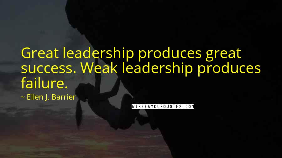 Ellen J. Barrier Quotes: Great leadership produces great success. Weak leadership produces failure.