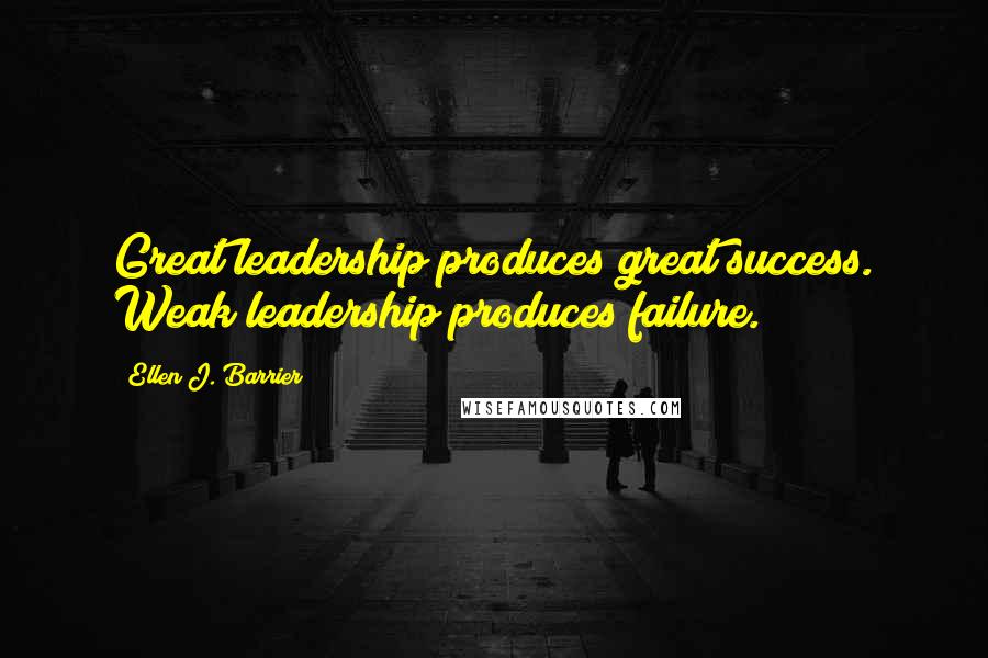 Ellen J. Barrier Quotes: Great leadership produces great success. Weak leadership produces failure.