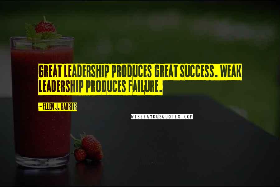 Ellen J. Barrier Quotes: Great leadership produces great success. Weak leadership produces failure.