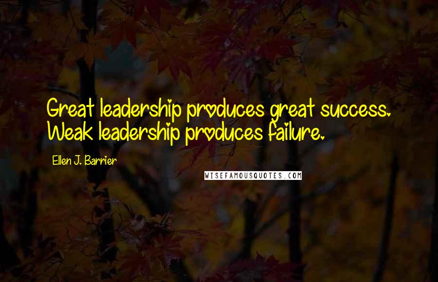 Ellen J. Barrier Quotes: Great leadership produces great success. Weak leadership produces failure.