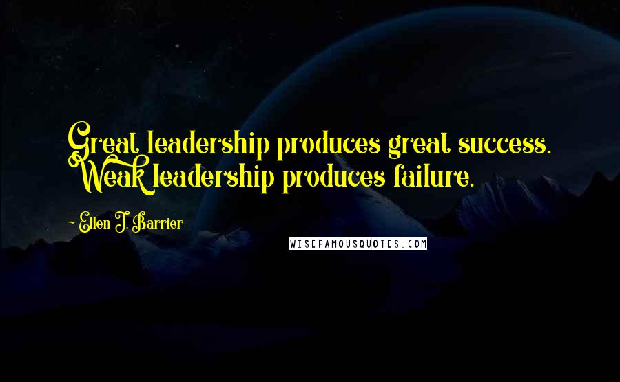 Ellen J. Barrier Quotes: Great leadership produces great success. Weak leadership produces failure.