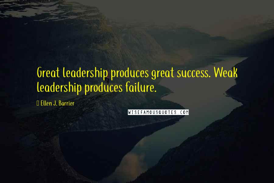 Ellen J. Barrier Quotes: Great leadership produces great success. Weak leadership produces failure.