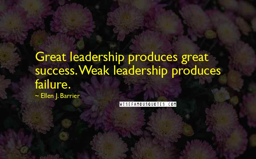 Ellen J. Barrier Quotes: Great leadership produces great success. Weak leadership produces failure.