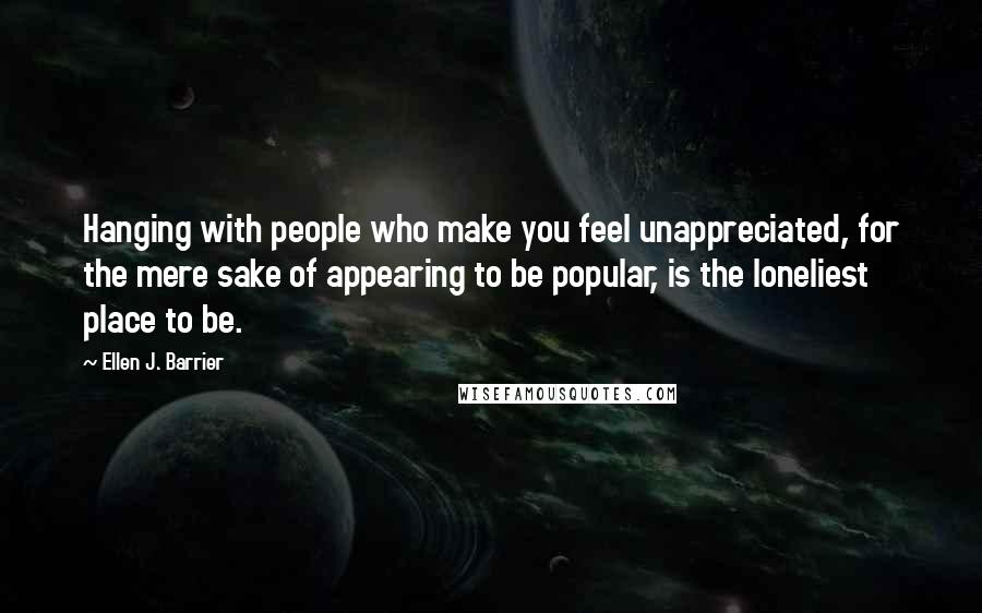 Ellen J. Barrier Quotes: Hanging with people who make you feel unappreciated, for the mere sake of appearing to be popular, is the loneliest place to be.