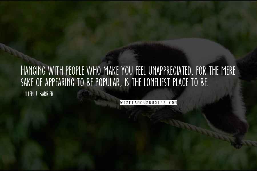 Ellen J. Barrier Quotes: Hanging with people who make you feel unappreciated, for the mere sake of appearing to be popular, is the loneliest place to be.