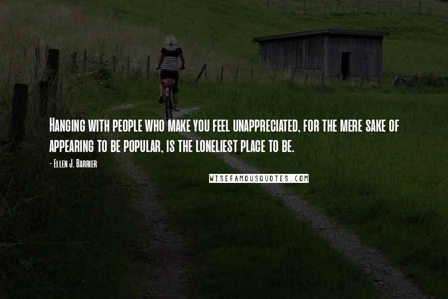 Ellen J. Barrier Quotes: Hanging with people who make you feel unappreciated, for the mere sake of appearing to be popular, is the loneliest place to be.