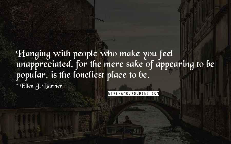 Ellen J. Barrier Quotes: Hanging with people who make you feel unappreciated, for the mere sake of appearing to be popular, is the loneliest place to be.