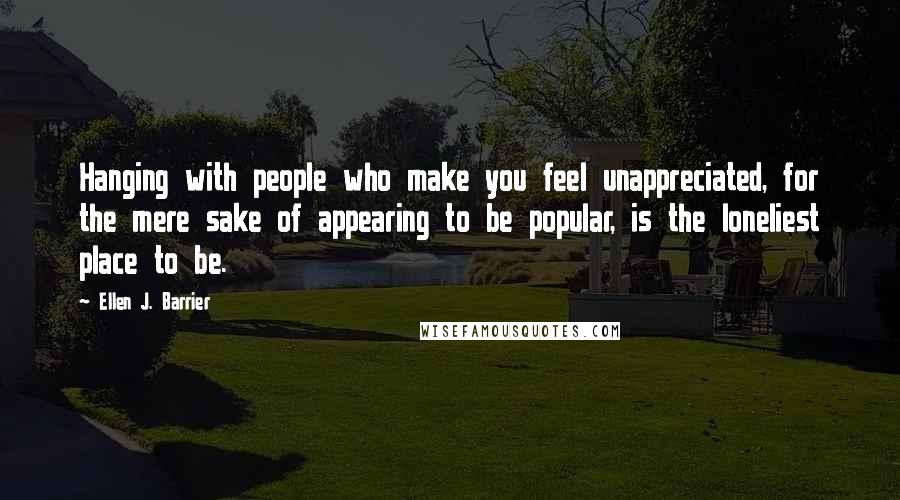 Ellen J. Barrier Quotes: Hanging with people who make you feel unappreciated, for the mere sake of appearing to be popular, is the loneliest place to be.