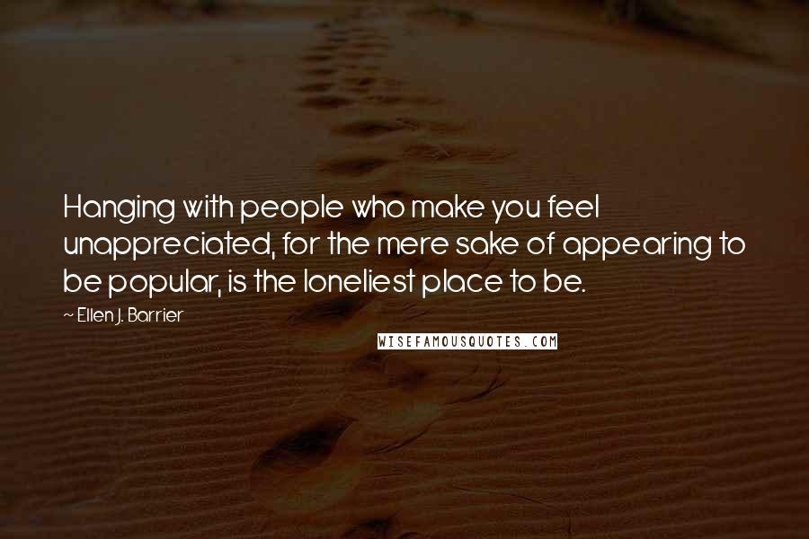 Ellen J. Barrier Quotes: Hanging with people who make you feel unappreciated, for the mere sake of appearing to be popular, is the loneliest place to be.