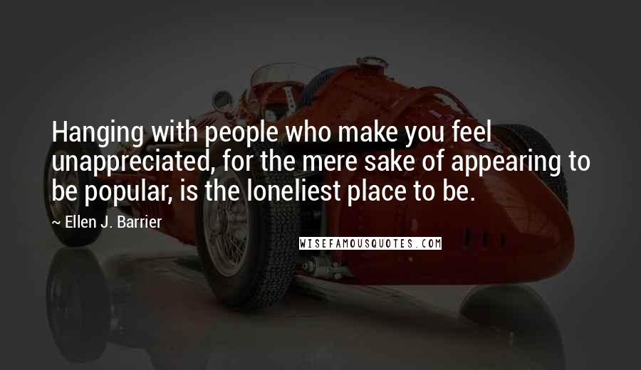 Ellen J. Barrier Quotes: Hanging with people who make you feel unappreciated, for the mere sake of appearing to be popular, is the loneliest place to be.