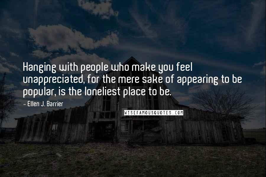 Ellen J. Barrier Quotes: Hanging with people who make you feel unappreciated, for the mere sake of appearing to be popular, is the loneliest place to be.