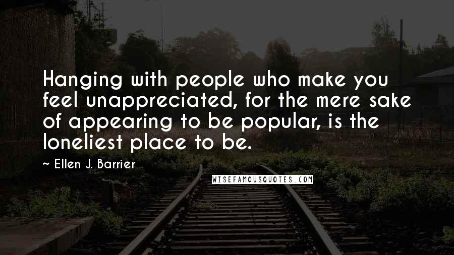 Ellen J. Barrier Quotes: Hanging with people who make you feel unappreciated, for the mere sake of appearing to be popular, is the loneliest place to be.