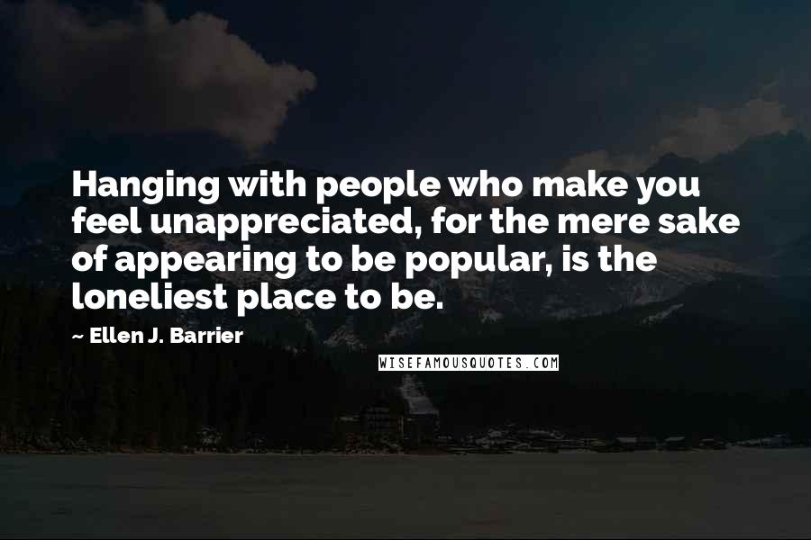 Ellen J. Barrier Quotes: Hanging with people who make you feel unappreciated, for the mere sake of appearing to be popular, is the loneliest place to be.