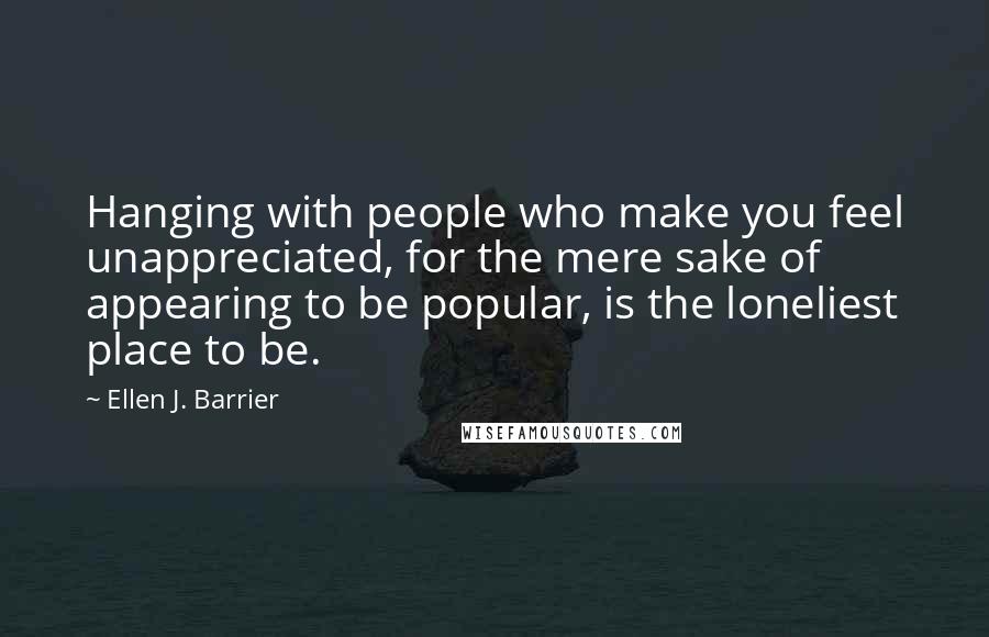 Ellen J. Barrier Quotes: Hanging with people who make you feel unappreciated, for the mere sake of appearing to be popular, is the loneliest place to be.