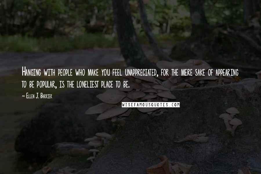 Ellen J. Barrier Quotes: Hanging with people who make you feel unappreciated, for the mere sake of appearing to be popular, is the loneliest place to be.